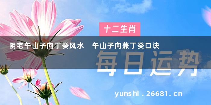 阴宅午山子向丁癸风水 午山子向兼丁癸口诀
